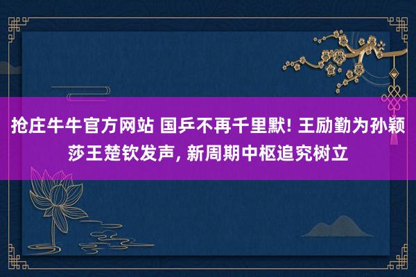 抢庄牛牛官方网站 国乒不再千里默! 王励勤为孙颖莎王楚钦发声, 新周期中枢追究树立