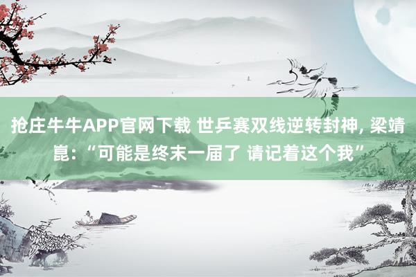 抢庄牛牛APP官网下载 世乒赛双线逆转封神, 梁靖崑: “可能是终末一届了 请记着这个我”