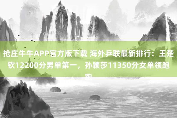 抢庄牛牛APP官方版下载 海外乒联最新排行：王楚钦12200分男单第一，孙颖莎11350分女单领跑