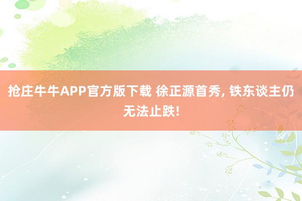 抢庄牛牛APP官方版下载 徐正源首秀, 铁东谈主仍无法止跌!