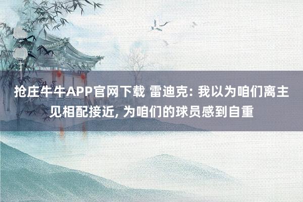 抢庄牛牛APP官网下载 雷迪克: 我以为咱们离主见相配接近, 为咱们的球员感到自重