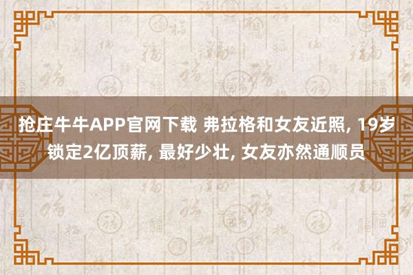抢庄牛牛APP官网下载 弗拉格和女友近照, 19岁锁定2亿顶薪, 最好少壮, 女友亦然通顺员