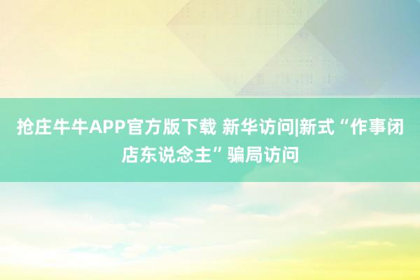 抢庄牛牛APP官方版下载 新华访问|新式“作事闭店东说念主”骗局访问