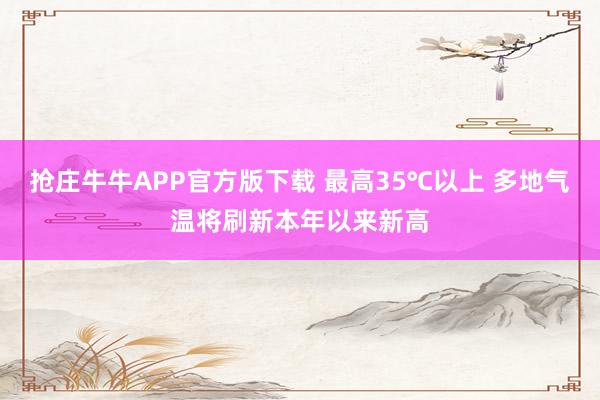 抢庄牛牛APP官方版下载 最高35℃以上 多地气温将刷新本年以来新高