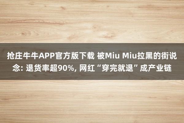 抢庄牛牛APP官方版下载 被Miu Miu拉黑的街说念: 退货率超90%, 网红“穿完就退”成产业链