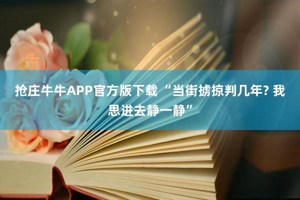 抢庄牛牛APP官方版下载 “当街掳掠判几年? 我思进去静一静”