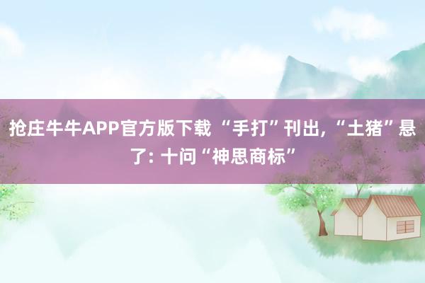 抢庄牛牛APP官方版下载 “手打”刊出, “土猪”悬了: 十问“神思商标”