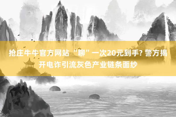 抢庄牛牛官方网站 “聊”一次20元到手? 警方揭开电诈引流灰色产业链条面纱