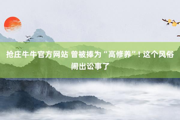 抢庄牛牛官方网站 曾被捧为“高修养”! 这个风俗闹出讼事了