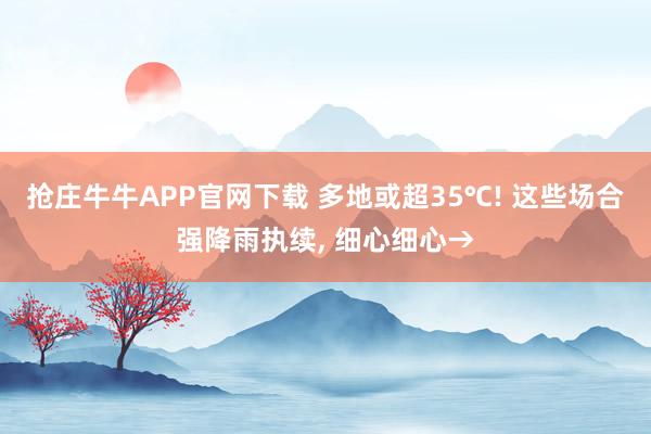 抢庄牛牛APP官网下载 多地或超35℃! 这些场合强降雨执续, 细心细心→