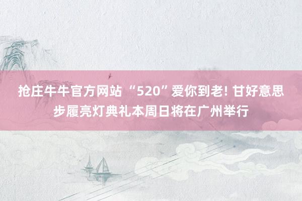 抢庄牛牛官方网站 “520”爱你到老! 甘好意思步履亮灯典礼本周日将在广州举行