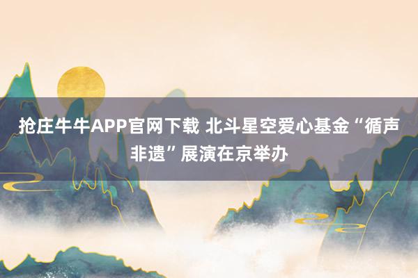 抢庄牛牛APP官网下载 北斗星空爱心基金“循声非遗”展演在京举办
