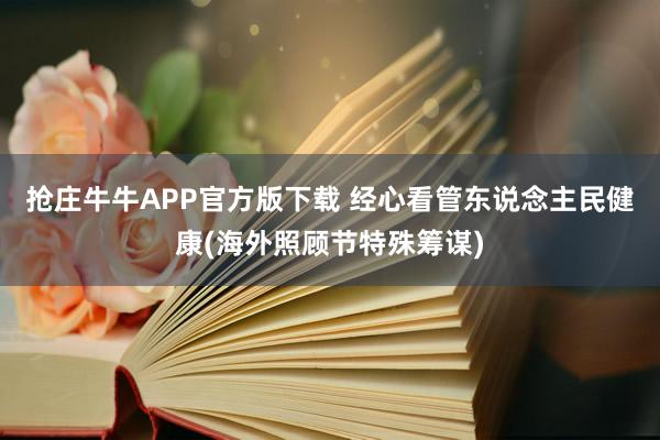 抢庄牛牛APP官方版下载 经心看管东说念主民健康(海外照顾节特殊筹谋)