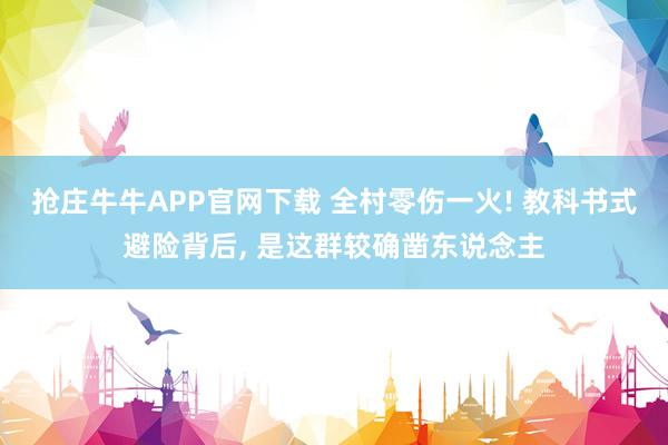 抢庄牛牛APP官网下载 全村零伤一火! 教科书式避险背后, 是这群较确凿东说念主