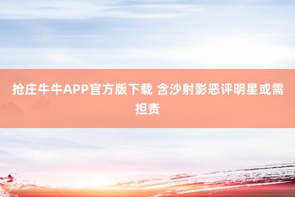 抢庄牛牛APP官方版下载 含沙射影恶评明星或需担责