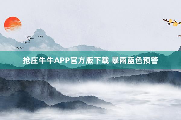 抢庄牛牛APP官方版下载 暴雨蓝色预警