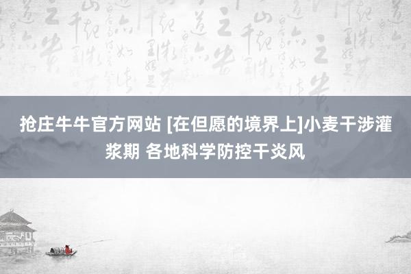 抢庄牛牛官方网站 [在但愿的境界上]小麦干涉灌浆期 各地科学防控干炎风