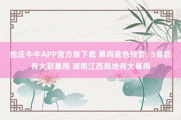 抢庄牛牛APP官方版下载 暴雨蓝色预警: 5省区有大到暴雨 湖南江西局地有大暴雨