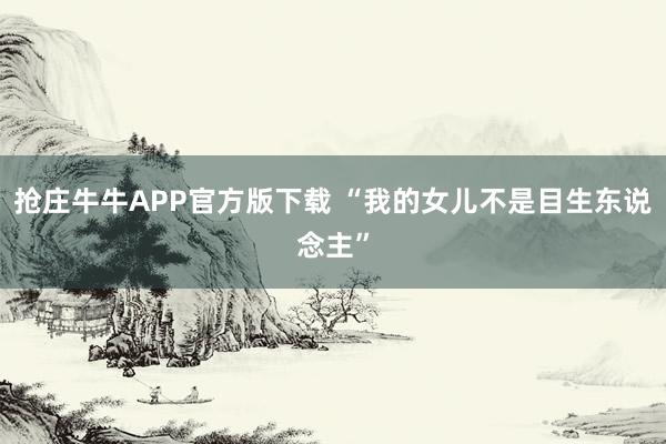 抢庄牛牛APP官方版下载 “我的女儿不是目生东说念主”