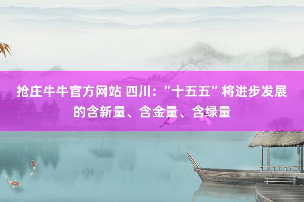 抢庄牛牛官方网站 四川: “十五五”将进步发展的含新量、含金量、含绿量