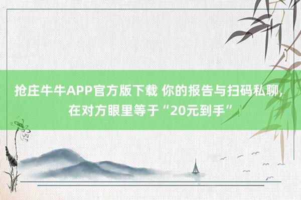 抢庄牛牛APP官方版下载 你的报告与扫码私聊, 在对方眼里等于“20元到手”