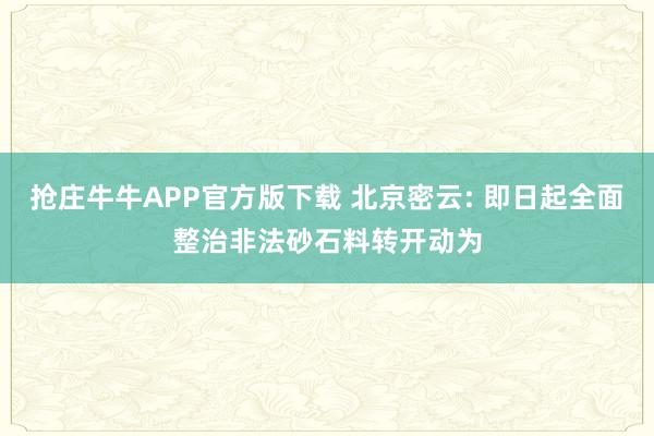 抢庄牛牛APP官方版下载 北京密云: 即日起全面整治非法砂石料转开动为