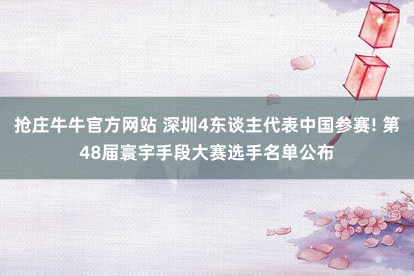 抢庄牛牛官方网站 深圳4东谈主代表中国参赛! 第48届寰宇手段大赛选手名单公布