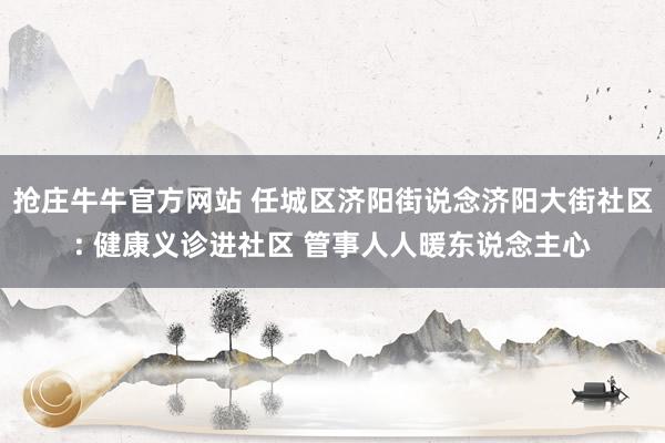 抢庄牛牛官方网站 任城区济阳街说念济阳大街社区: 健康义诊进社区 管事人人暖东说念主心