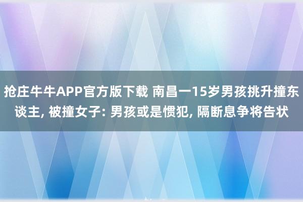 抢庄牛牛APP官方版下载 南昌一15岁男孩挑升撞东谈主， 被撞女子: 男孩或是惯犯， 隔断息争将告状