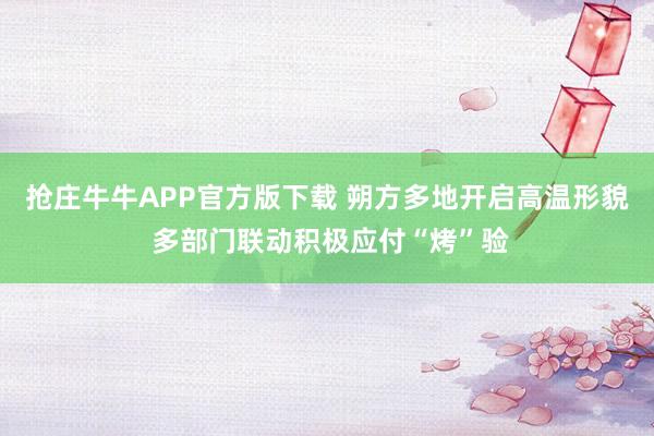 抢庄牛牛APP官方版下载 朔方多地开启高温形貌 多部门联动积极应付“烤”验