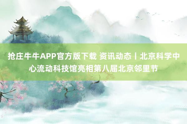 抢庄牛牛APP官方版下载 资讯动态丨北京科学中心流动科技馆亮相第八届北京邻里节