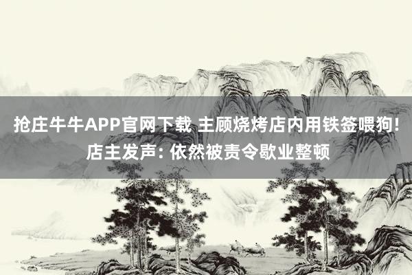 抢庄牛牛APP官网下载 主顾烧烤店内用铁签喂狗! 店主发声: 依然被责令歇业整顿