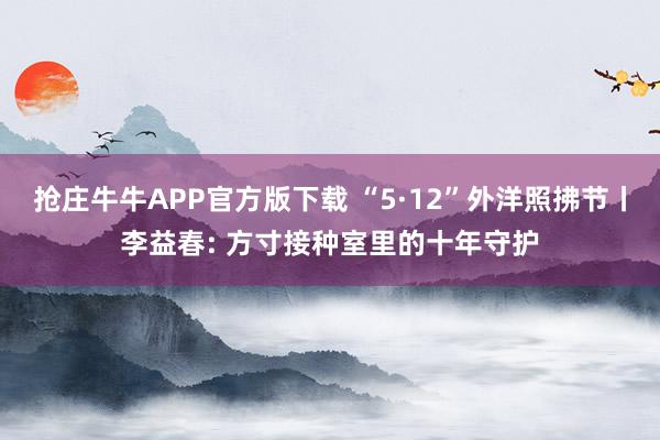 抢庄牛牛APP官方版下载 “5·12”外洋照拂节丨李益春: 方寸接种室里的十年守护