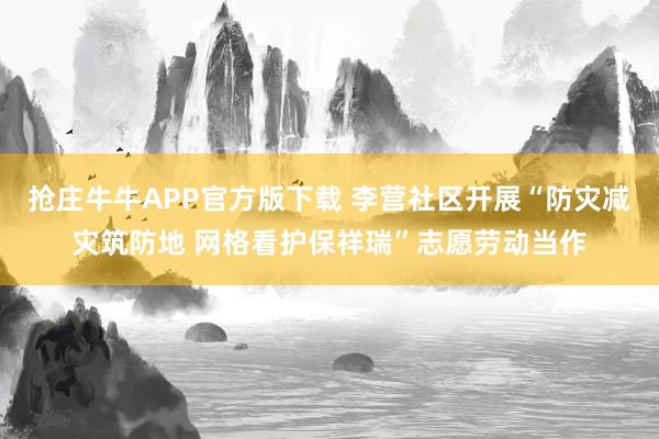 抢庄牛牛APP官方版下载 李营社区开展“防灾减灾筑防地 网格看护保祥瑞”志愿劳动当作