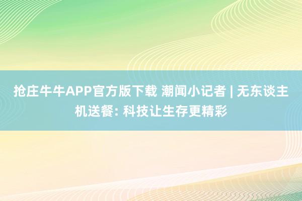 抢庄牛牛APP官方版下载 潮闻小记者 | 无东谈主机送餐: 科技让生存更精彩