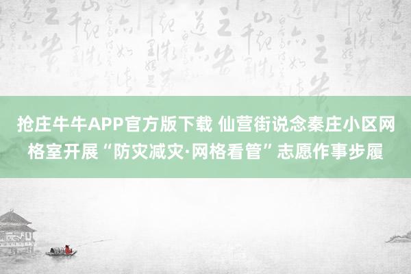 抢庄牛牛APP官方版下载 仙营街说念秦庄小区网格室开展“防灾减灾·网格看管”志愿作事步履