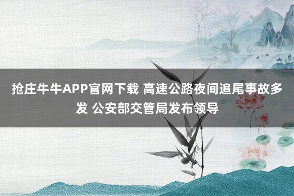 抢庄牛牛APP官网下载 高速公路夜间追尾事故多发 公安部交管局发布领导