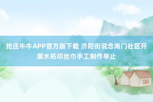 抢庄牛牛APP官方版下载 济阳街说念南门社区开展水拓印丝巾手工制作举止