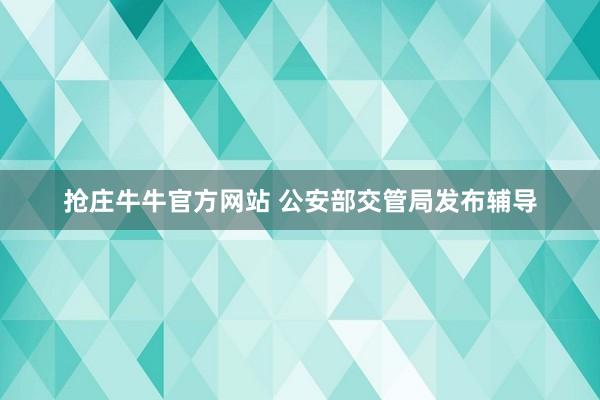 抢庄牛牛官方网站 公安部交管局发布辅导