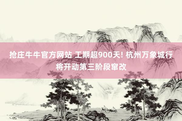 抢庄牛牛官方网站 工期超900天! 杭州万象城行将开动第三阶段窜改