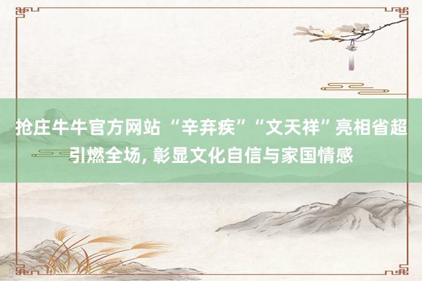 抢庄牛牛官方网站 “辛弃疾”“文天祥”亮相省超引燃全场， 彰显文化自信与家国情感