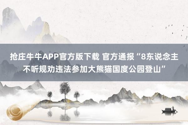 抢庄牛牛APP官方版下载 官方通报“8东说念主不听规劝违法参加大熊猫国度公园登山”
