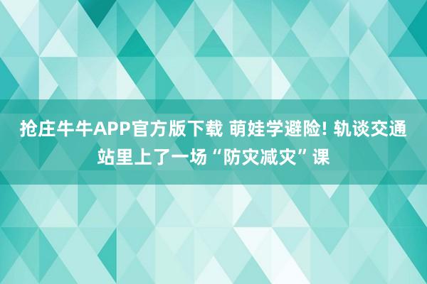 抢庄牛牛APP官方版下载 萌娃学避险! 轨谈交通站里上了一场“防灾减灾”课