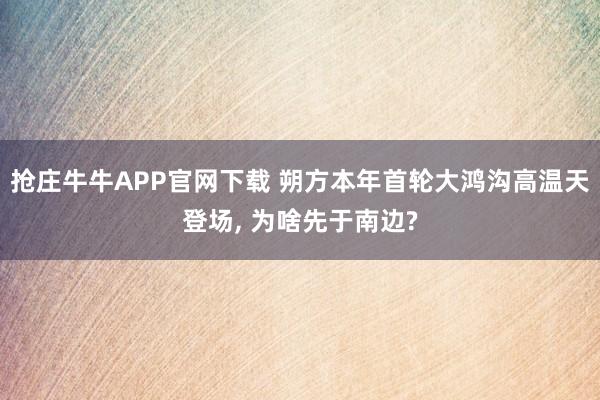 抢庄牛牛APP官网下载 朔方本年首轮大鸿沟高温天登场, 为啥先于南边?
