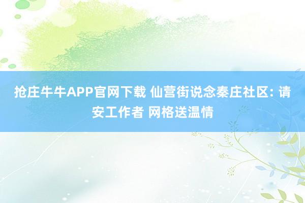抢庄牛牛APP官网下载 仙营街说念秦庄社区: 请安工作者 网格送温情