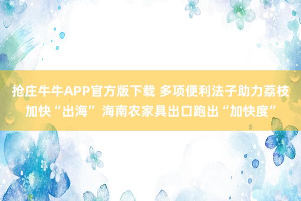 抢庄牛牛APP官方版下载 多项便利法子助力荔枝加快“出海” 海南农家具出口跑出“加快度”