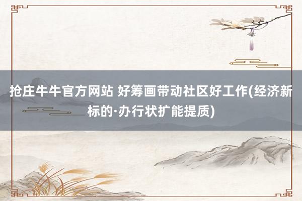 抢庄牛牛官方网站 好筹画带动社区好工作(经济新标的·办行状扩能提质)