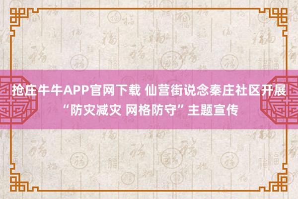 抢庄牛牛APP官网下载 仙营街说念秦庄社区开展“防灾减灾 网格防守”主题宣传