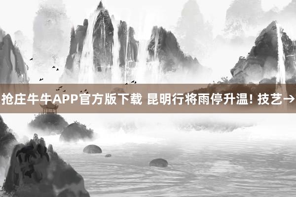 抢庄牛牛APP官方版下载 昆明行将雨停升温! 技艺→