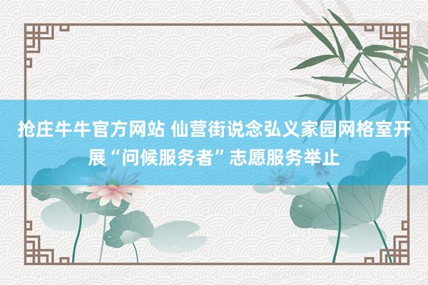 抢庄牛牛官方网站 仙营街说念弘义家园网格室开展“问候服务者”志愿服务举止